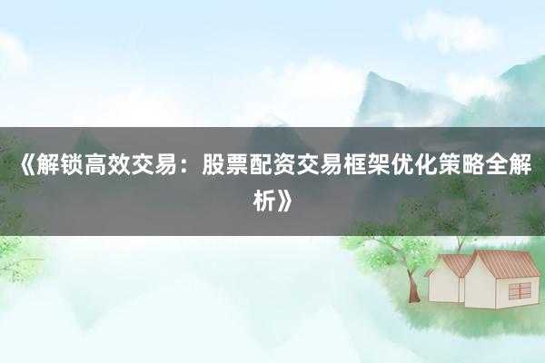 《解锁高效交易：股票配资交易框架优化策略全解析》