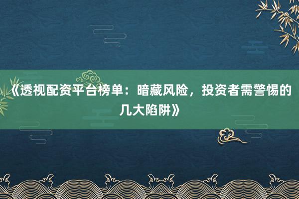 《透视配资平台榜单：暗藏风险，投资者需警惕的几大陷阱》