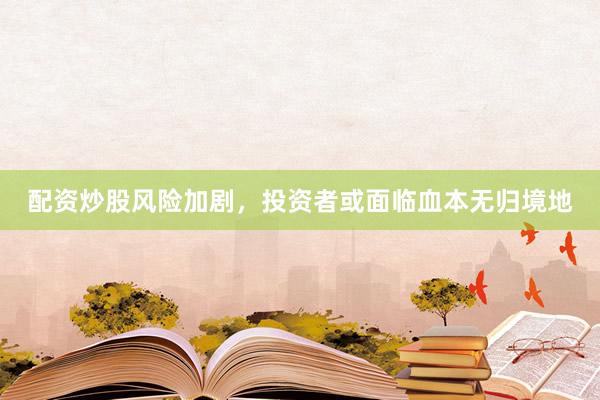 配资炒股风险加剧，投资者或面临血本无归境地