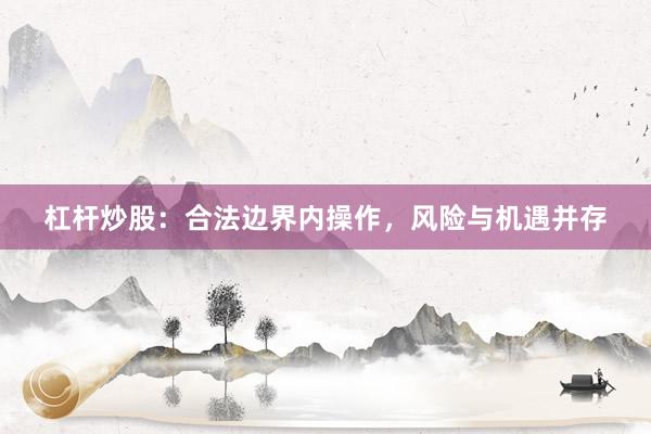 杠杆炒股：合法边界内操作，风险与机遇并存
