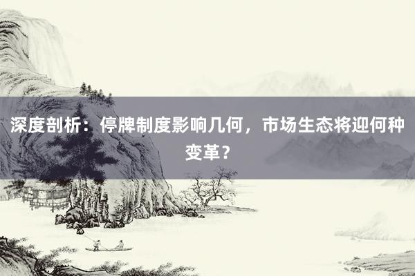 深度剖析：停牌制度影响几何，市场生态将迎何种变革？