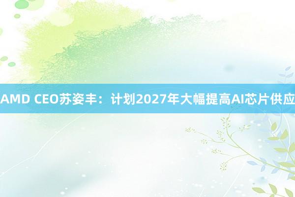 AMD CEO苏姿丰：计划2027年大幅提高AI芯片供应