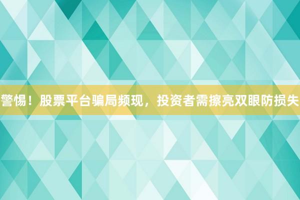 警惕!股票平台骗局频现,投资者需擦亮双眼防损失