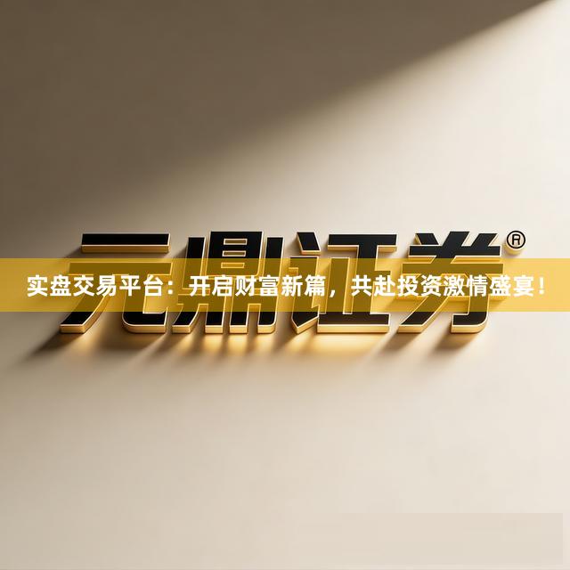 实盘交易平台：开启财富新篇，共赴投资激情盛宴！