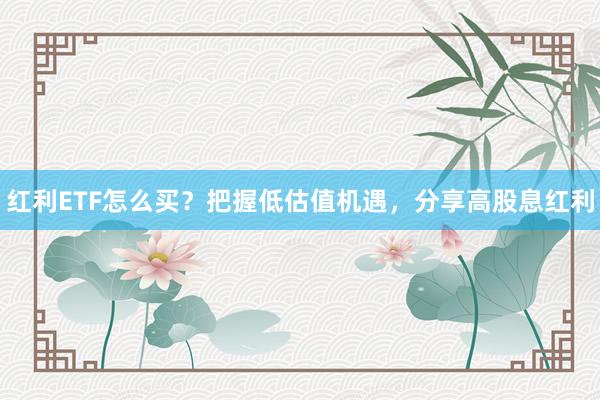 红利ETF怎么买？把握低估值机遇，分享高股息红利