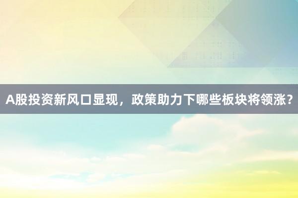 A股投资新风口显现，政策助力下哪些板块将领涨？