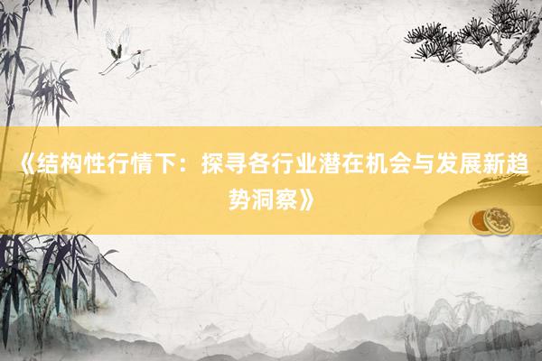 《结构性行情下：探寻各行业潜在机会与发展新趋势洞察》
