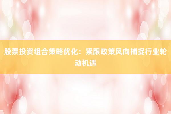 股票投资组合策略优化：紧跟政策风向捕捉行业轮动机遇