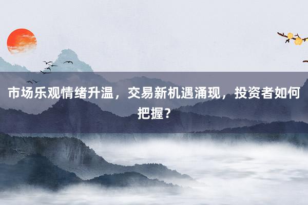 市场乐观情绪升温，交易新机遇涌现，投资者如何把握？