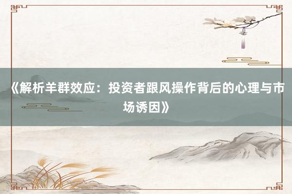 《解析羊群效应：投资者跟风操作背后的心理与市场诱因》