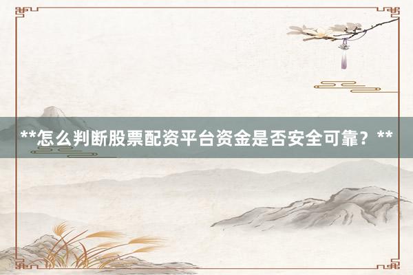 **怎么判断股票配资平台资金是否安全可靠？**