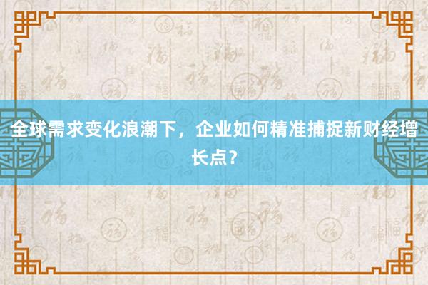 全球需求变化浪潮下，企业如何精准捕捉新财经增长点？
