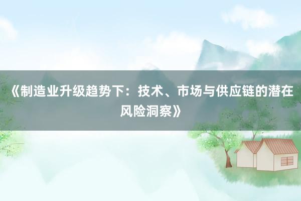 《制造业升级趋势下：技术、市场与供应链的潜在风险洞察》