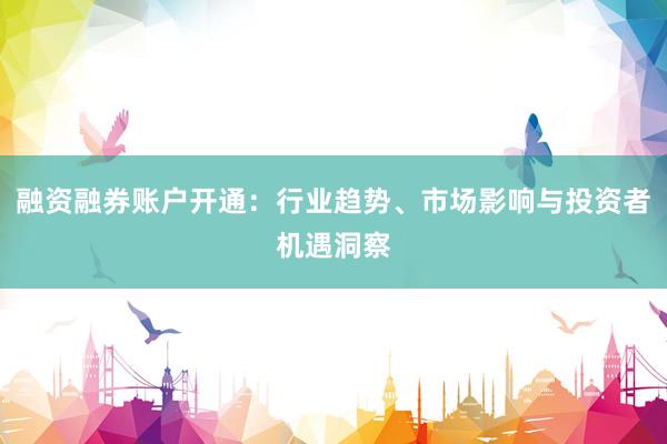 融资融券账户开通：行业趋势、市场影响与投资者机遇洞察