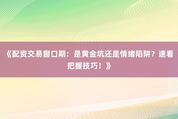 《配资交易窗口期：是黄金坑还是情绪陷阱？速看把握技巧！》
