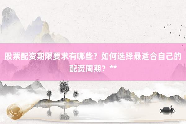 股票配资期限要求有哪些？如何选择最适合自己的配资周期？**