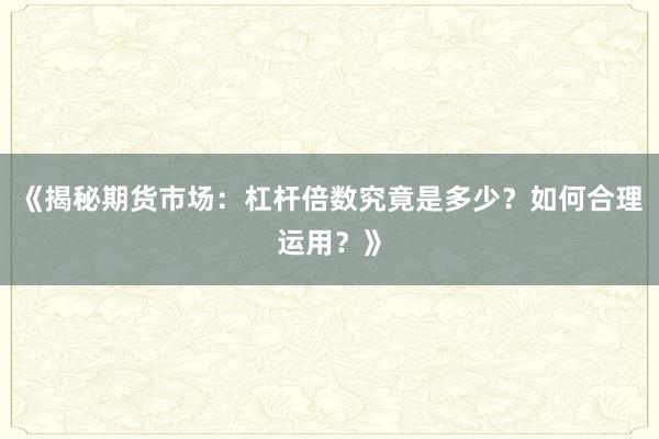 《揭秘期货市场：杠杆倍数究竟是多少？如何合理运用？》