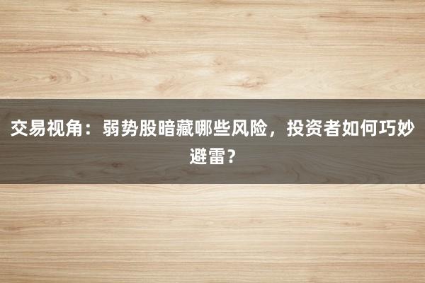 交易视角：弱势股暗藏哪些风险，投资者如何巧妙避雷？