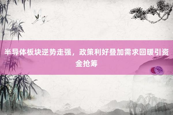 半导体板块逆势走强，政策利好叠加需求回暖引资金抢筹
