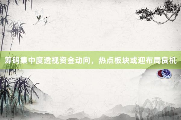 筹码集中度透视资金动向，热点板块或迎布局良机