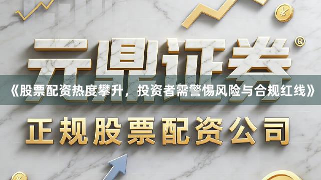 《股票配资热度攀升，投资者需警惕风险与合规红线》
