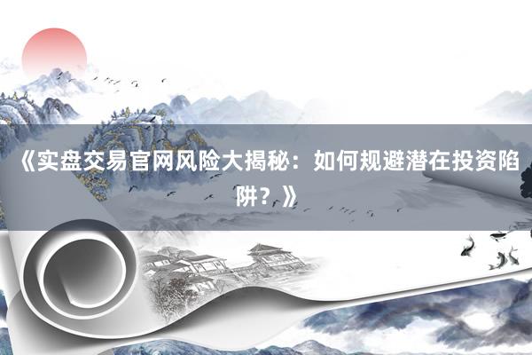 《实盘交易官网风险大揭秘：如何规避潜在投资陷阱？》