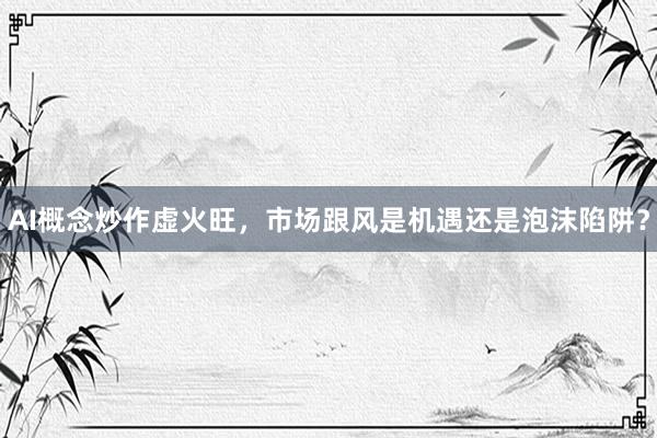 AI概念炒作虚火旺，市场跟风是机遇还是泡沫陷阱？