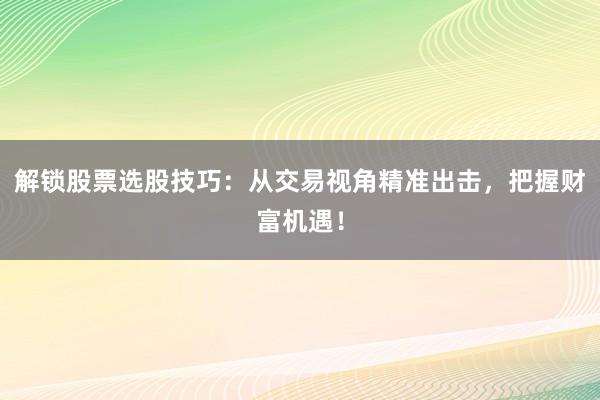 解锁股票选股技巧：从交易视角精准出击，把握财富机遇！