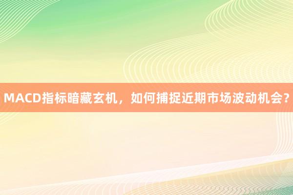MACD指标暗藏玄机，如何捕捉近期市场波动机会？