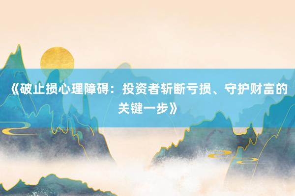 《破止损心理障碍：投资者斩断亏损、守护财富的关键一步》
