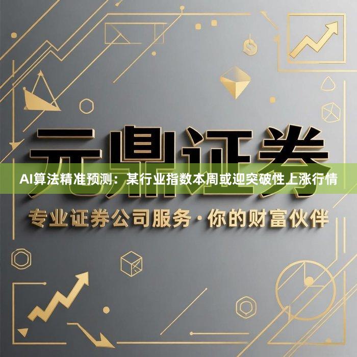 AI算法精准预测：某行业指数本周或迎突破性上涨行情