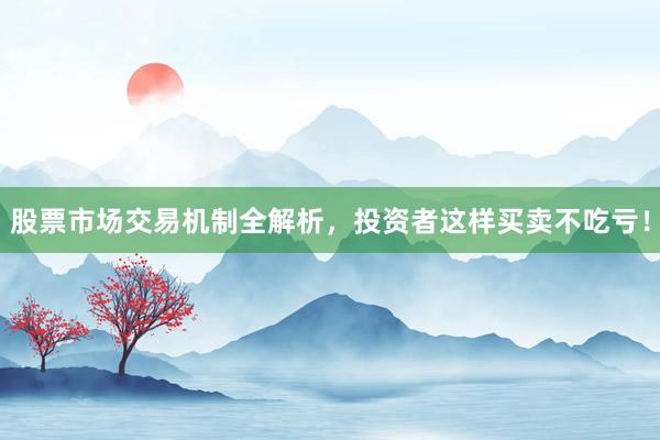 股票市场交易机制全解析,投资者这样买卖不吃亏!