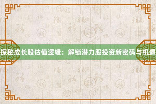 探秘成长股估值逻辑：解锁潜力股投资新密码与机遇