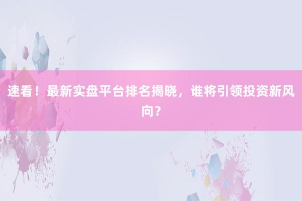 速看！最新实盘平台排名揭晓，谁将引领投资新风向？