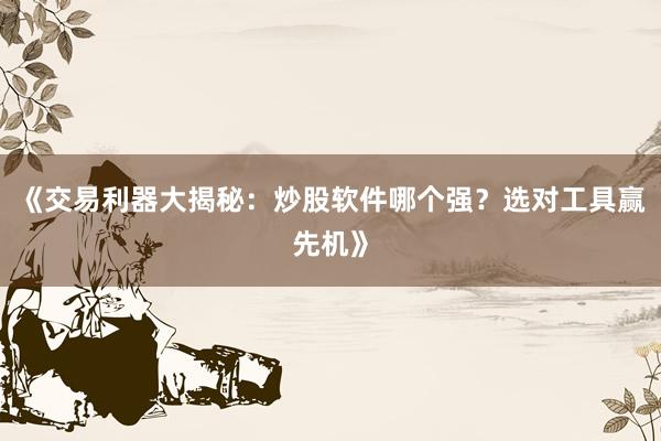 《交易利器大揭秘：炒股软件哪个强？选对工具赢先机》