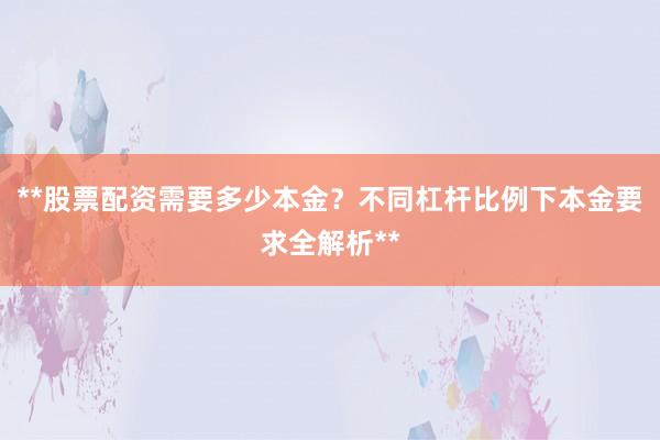 **股票配资需要多少本金？不同杠杆比例下本金要求全解析**