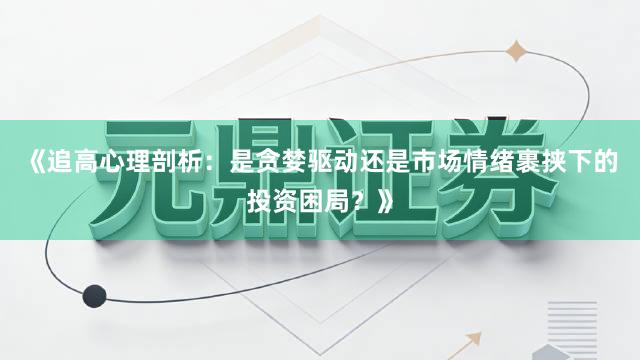 《追高心理剖析：是贪婪驱动还是市场情绪裹挟下的投资困局？》