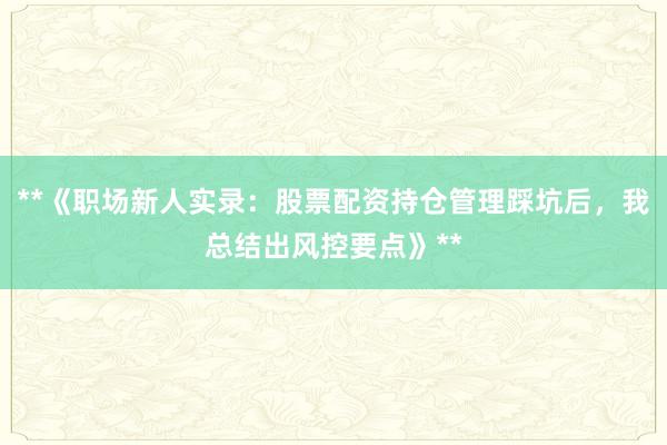 **《职场新人实录：股票配资持仓管理踩坑后，我总结出风控要点》**