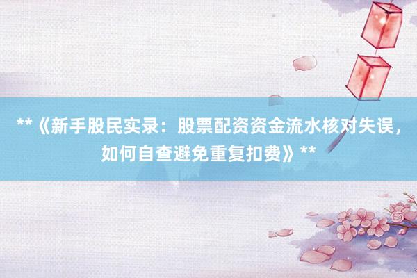 **《新手股民实录：股票配资资金流水核对失误，如何自查避免重复扣费》**