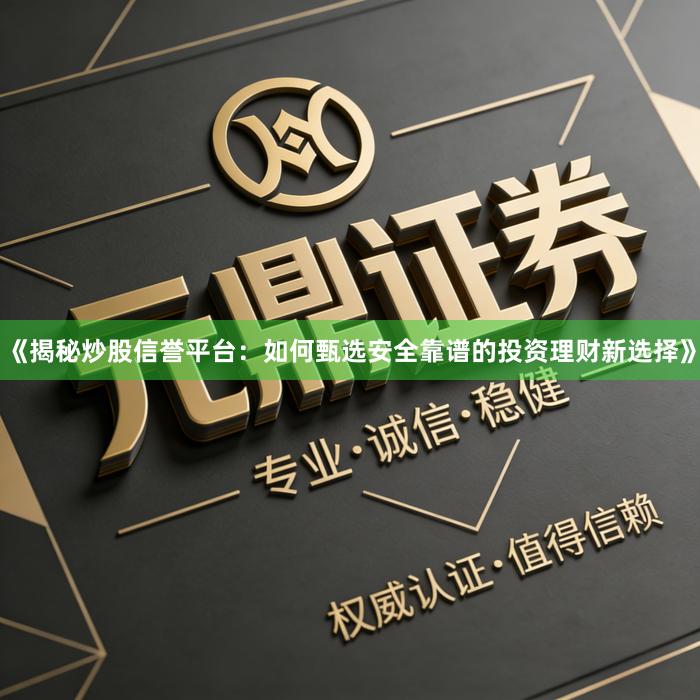 《揭秘炒股信誉平台：如何甄选安全靠谱的投资理财新选择》