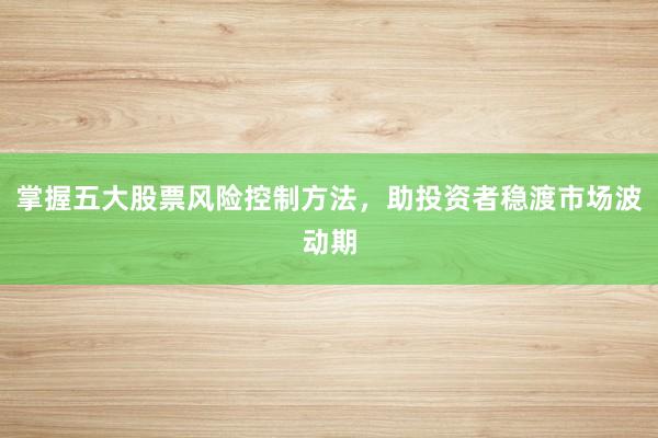掌握五大股票风险控制方法，助投资者稳渡市场波动期