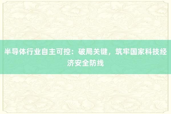 半导体行业自主可控：破局关键，筑牢国家科技经济安全防线