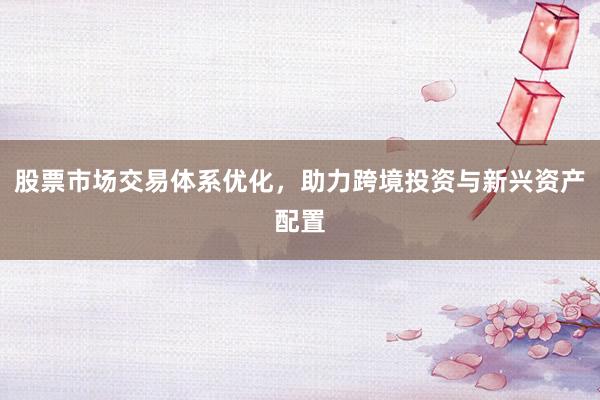 股票市场交易体系优化，助力跨境投资与新兴资产配置