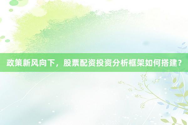 政策新风向下，股票配资投资分析框架如何搭建？