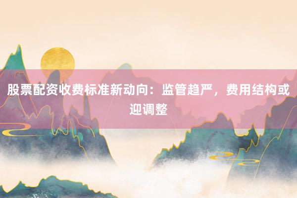 股票配资收费标准新动向：监管趋严，费用结构或迎调整