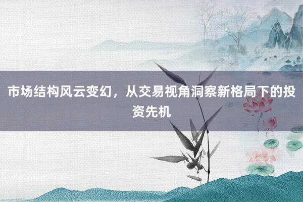 市场结构风云变幻，从交易视角洞察新格局下的投资先机