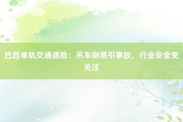 巴西单轨交通遇险：吊车倒塌引事故，行业安全受关注
