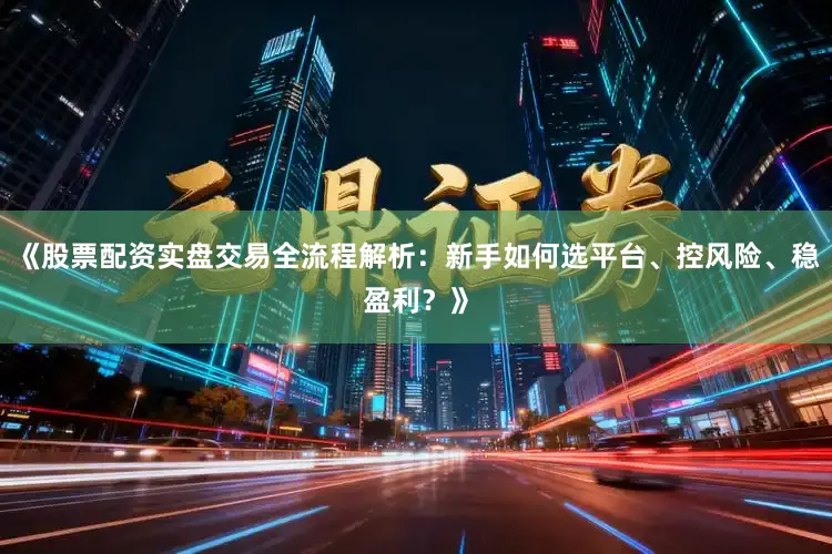 《股票配资实盘交易全流程解析：新手如何选平台、控风险、稳盈利？》