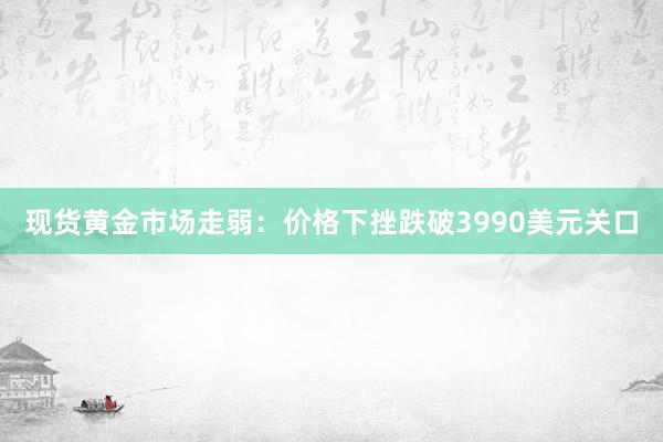 现货黄金市场走弱：价格下挫跌破3990美元关口