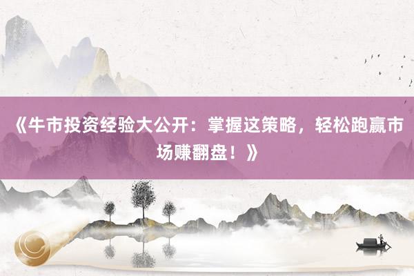 《牛市投资经验大公开：掌握这策略，轻松跑赢市场赚翻盘！》